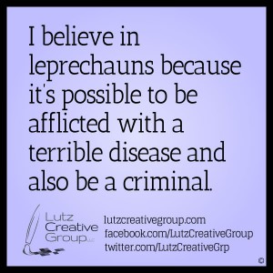 I believe in leprechauns because it's posslbe to be afflicted with a terrible disease and also be a criminal. 