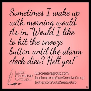 Sometimes I wake up with morning would. As in, "Would I like to hit the snooze button until the alarm clock dies? Hell yes!'