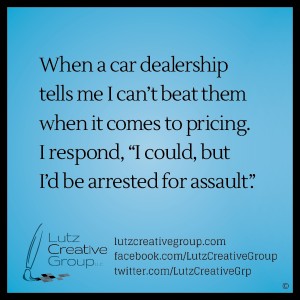 When a car dealership tells me I can't beat them when it comes to pricing, I respond, "I could, but I'd be arrested for assault".