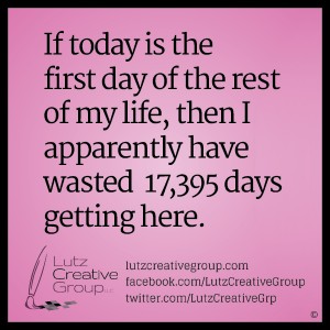 If today is the first day of the rest of my life, then I apparently have wasted 17,395 days getting here.