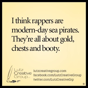 I think rappers are modern-day sea pirates. They're all about gold, chests and booty.