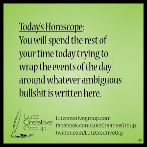 Today's Horoscope: You will spend the rest of your time today trying to wrap the events of the day around whatever ambiguous bullshit is written here.