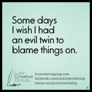 Some days I wish I had an evil twin to blame things on.