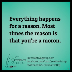 Everything happens for a reason. Most times the reason is that you're a moron.
