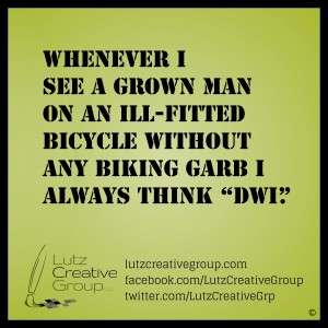 Whenever I see a grown man on an ill-fitted bicycle without any biking garb I always think "DWI".           