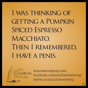 I was thinking of getting a Pumpkin Spiced Espresso Macchiato. Then I remembered, I have a penis.       