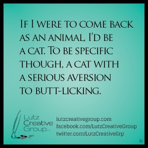 If I were to come back as an animal, I’d be a cat. To be specific though, a cat with a serious aversion to butt-licking.      
