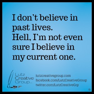 I don’t believe in past lives. Hell, I’m not even sure I believe in my current one.      