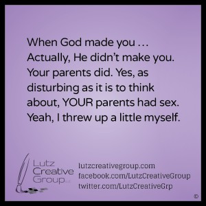 When God made you … Actually, He didn’t make you. Your parents did. Yes, as disturbing as it is to think about, YOUR parents had sex. Yeah, I threw up a little myself.  